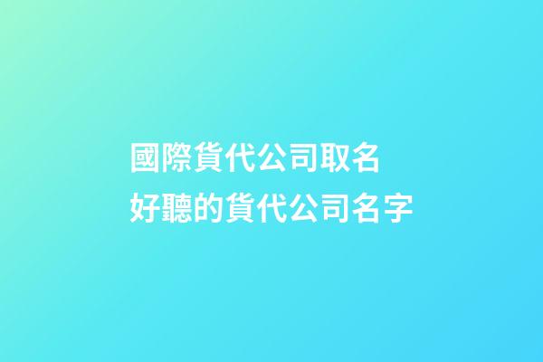 國際貨代公司取名 好聽的貨代公司名字-第1張-公司起名-玄機派